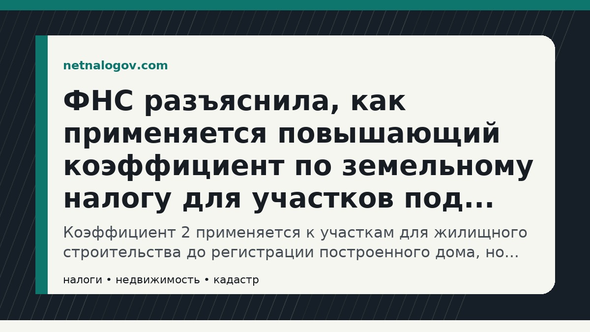 Иллюстрация к материалу: ФНС разъяснила, как применяется повышающий коэффициент по земельному налогу для участков под жилье